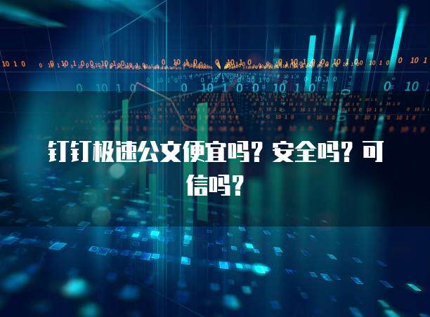 钉钉极速公文便宜吗?安全吗?可信吗?