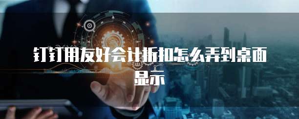 钉钉用友好会计折扣怎么弄到桌面显示
