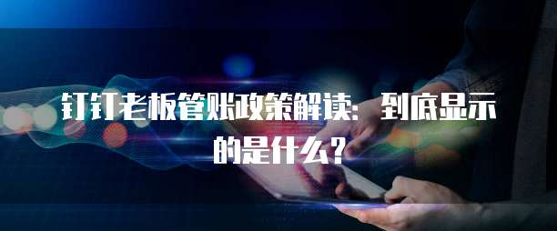 钉钉老板管账政策解读:到底显示的是什么?