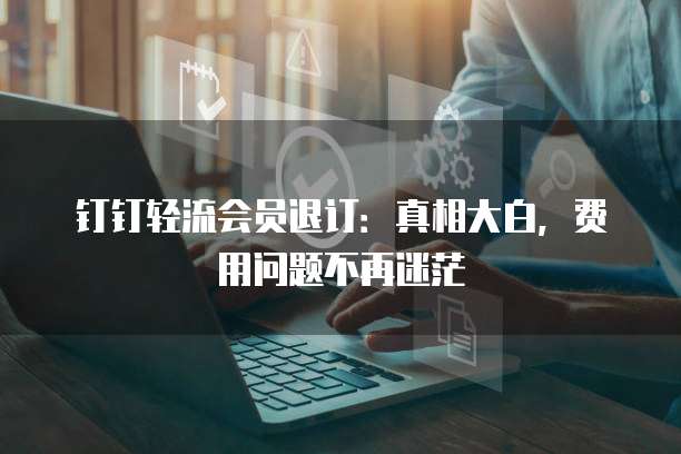 钉钉轻流会员退订:真相大白,费用问题不再迷茫