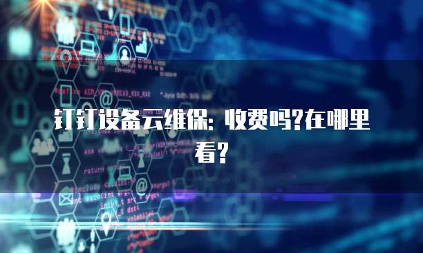 钉钉设备云维保: 收费吗?在哪里看?