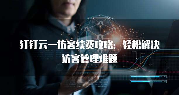 钉钉云一访客续费攻略：轻松解决访客管理难题
