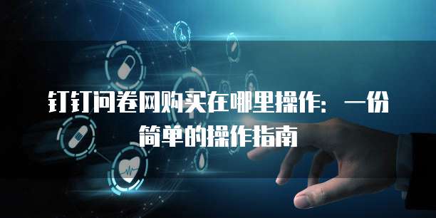 钉钉问卷网购买在哪里操作:一份简单的操作指南