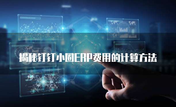 揭秘钉钉小圈ERP费用的计算方法