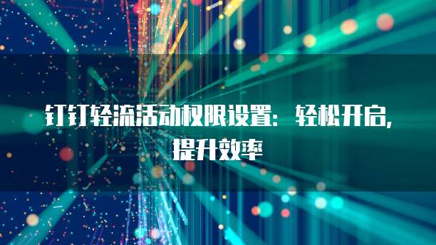 钉钉轻流活动权限设置:轻松开启,提升效率