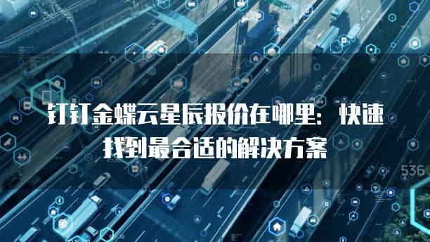 钉钉金蝶云星辰报价在哪里:快速找到最合适的解决方案