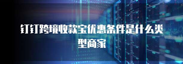 钉钉跨境收款宝优惠条件是什么类型商家