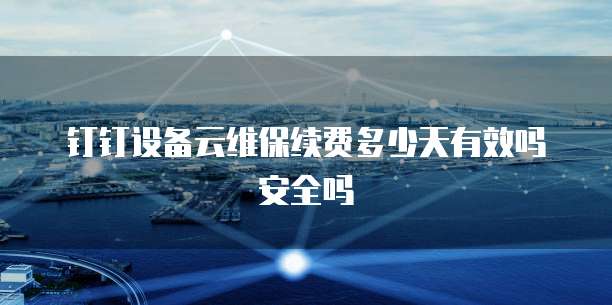 钉钉设备云维保续费多少天有效吗安全吗
