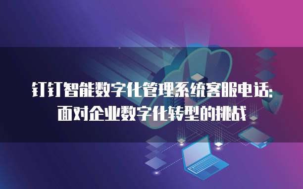 钉钉智能数字化管理系统客服电话: 面对企业数字化转型的挑战