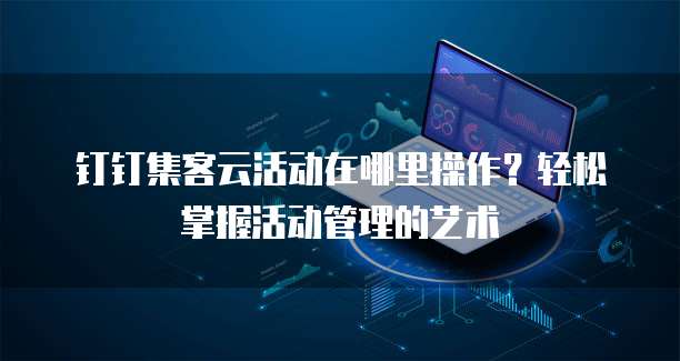 钉钉集客云活动在哪里操作?轻松掌握活动管理的艺术