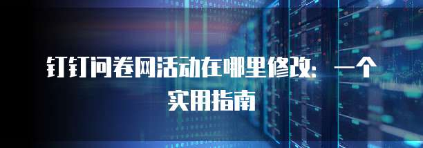 钉钉问卷网活动在哪里修改:一个实用指南