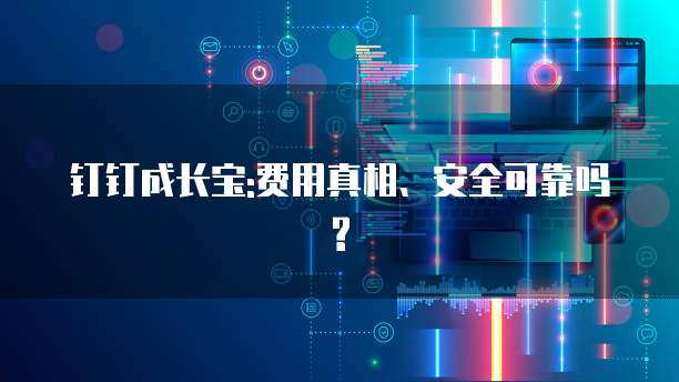 钉钉成长宝:费用真相、安全可靠吗?