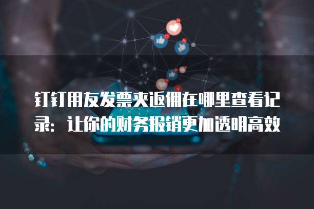 钉钉用友发票夹返佣在哪里查看记录:让你的财务报销更加透明高效
