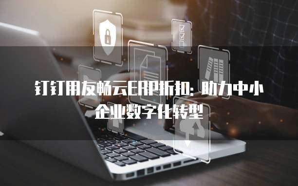 钉钉用友畅云ERP折扣: 助力中小企业数字化转型