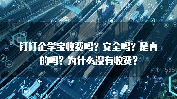 钉钉企学宝收费吗?安全吗?是真的吗?为什么没有收费?