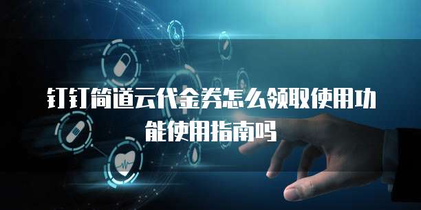 钉钉简道云代金券怎么领取使用功能使用指南吗