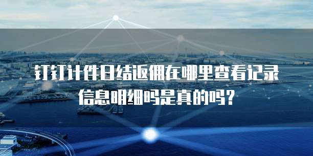 钉钉计件日结返佣在哪里查看记录信息明细吗是真的吗?