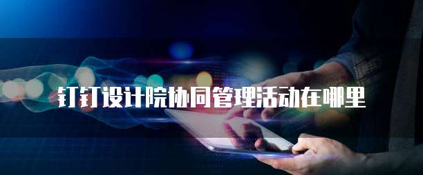 钉钉设计院协同管理活动在哪里