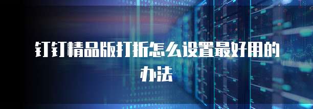 钉钉精品版打折怎么设置最好用的办法