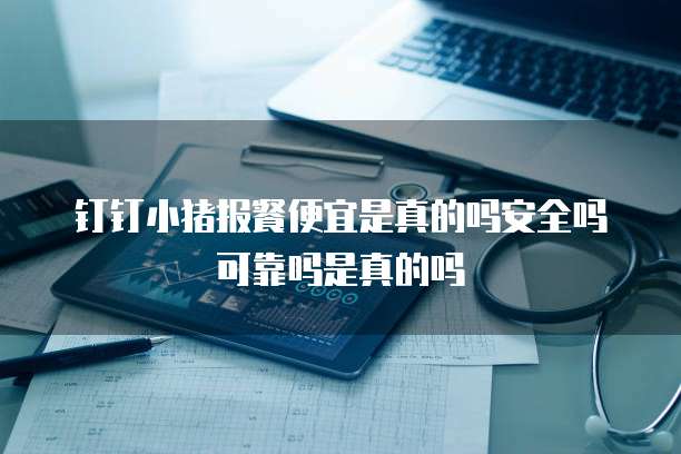 钉钉小猪报餐便宜是真的吗安全吗可靠吗是真的吗