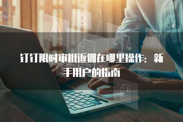钉钉限时审批返佣在哪里操作：新手用户的指南