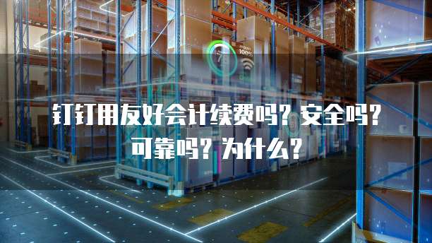 钉钉用友好会计续费吗?安全吗?可靠吗?为什么?