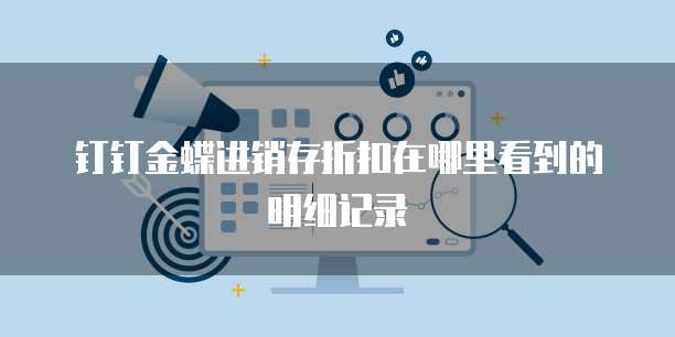 钉钉金蝶进销存折扣在哪里看到的明细记录