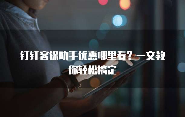 钉钉客保助手优惠哪里看？一文教你轻松搞定