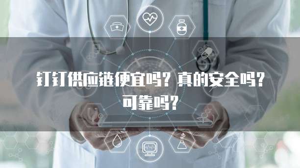 钉钉供应链便宜吗?真的安全吗?可靠吗?