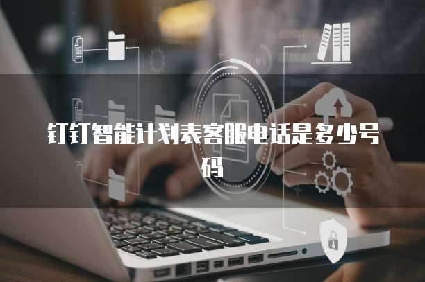 钉钉智能计划表客服电话是多少号码