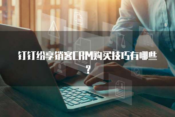 钉钉纷享销客CRM购买技巧有哪些?
