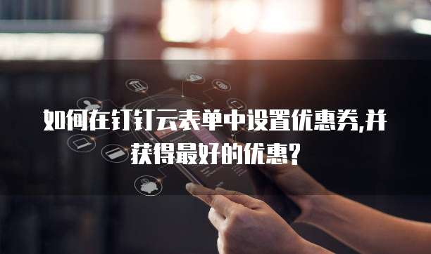 如何在钉钉云表单中设置优惠券,并获得最好的优惠?