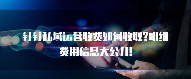 钉钉私域运营收费如何收取?明细费用信息大公开!
