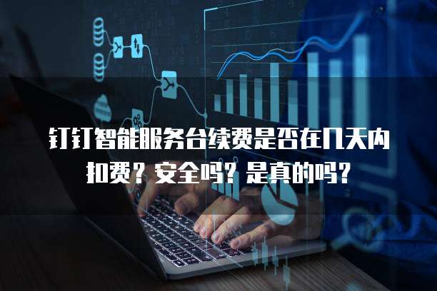 钉钉智能服务台续费是否在几天内扣费?安全吗?是真的吗?