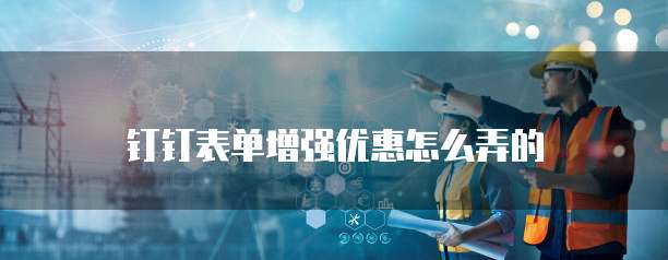 钉钉表单增强优惠怎么弄的