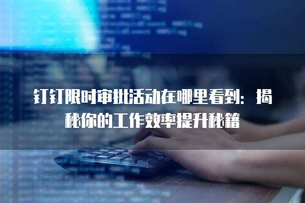 钉钉限时审批活动在哪里看到:揭秘你的工作效率提升秘籍