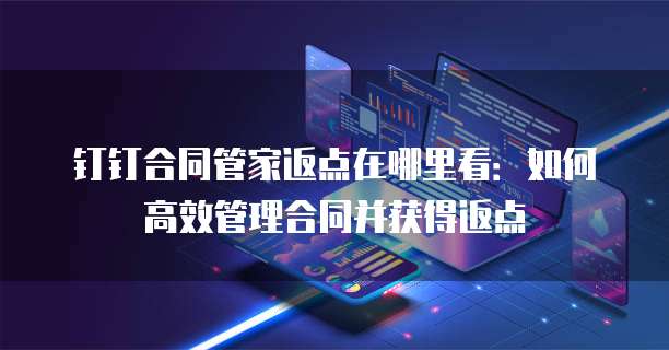 钉钉合同管家返点在哪里看:如何高效管理合同并获得返点