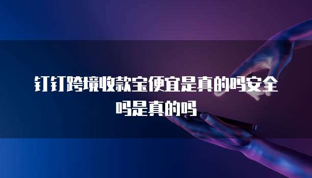 钉钉跨境收款宝便宜是真的吗安全吗是真的吗