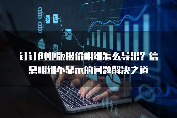 钉钉创业版报价明细怎么导出?信息明细不显示的问题解决之道