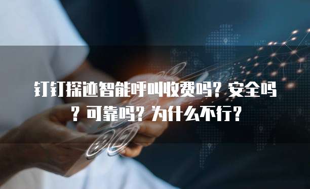 钉钉探迹智能呼叫收费吗?安全吗?可靠吗?为什么不行?