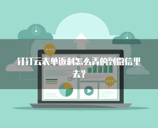 钉钉云表单返利怎么弄的到微信里去?