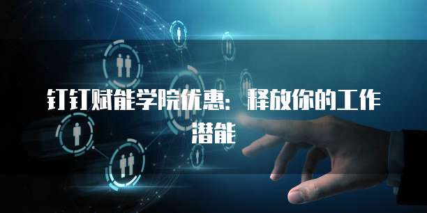 钉钉赋能学院优惠:释放你的工作潜能