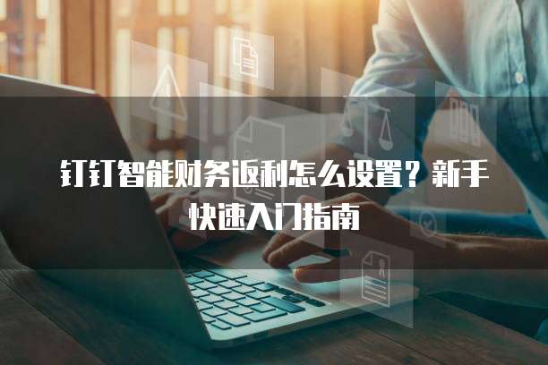 钉钉智能财务返利怎么设置?新手快速入门指南