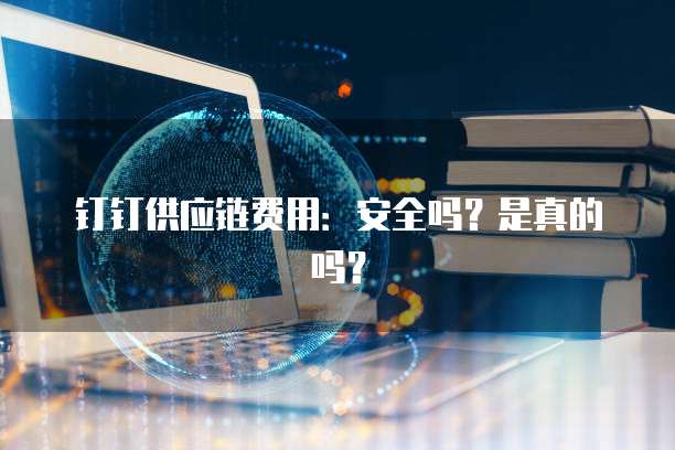 钉钉供应链费用:安全吗?是真的吗?