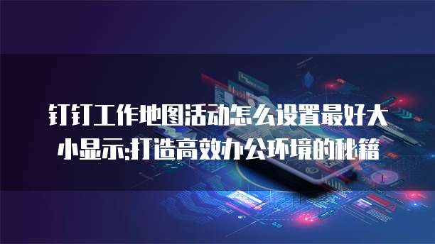 钉钉工作地图活动怎么设置最好大小显示:打造高效办公环境的秘籍