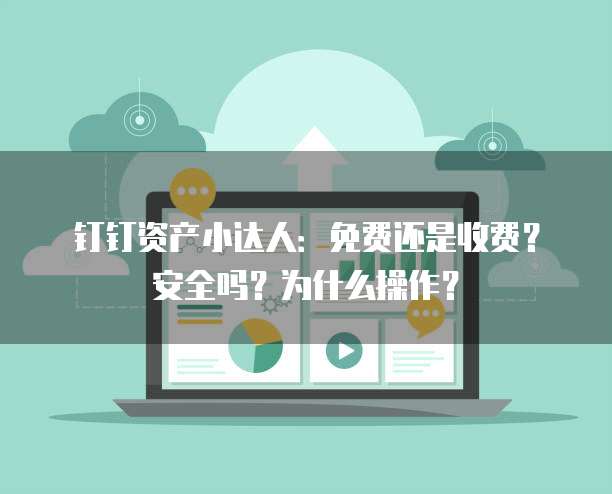 钉钉资产小达人:免费还是收费?安全吗?为什么操作?