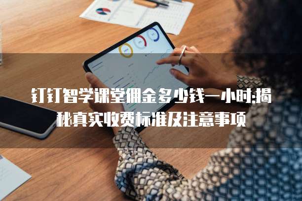 钉钉智学课堂佣金多少钱一小时:揭秘真实收费标准及注意事项