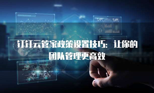 钉钉云管家政策设置技巧:让你的团队管理更高效