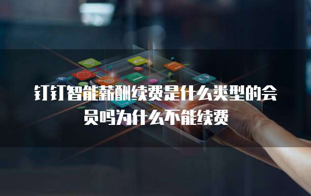 钉钉智能薪酬续费是什么类型的会员吗为什么不能续费