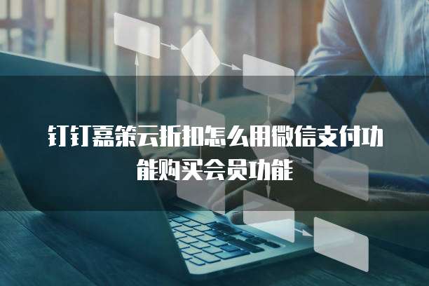 钉钉嘉策云折扣怎么用微信支付功能购买会员功能